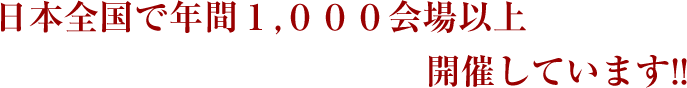 日本全国で年間１，０００会場以上開催しています！